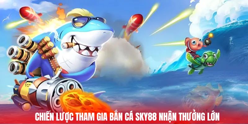 Chiến lược tham gia bắn cá Sky88 nhận thưởng lớn
